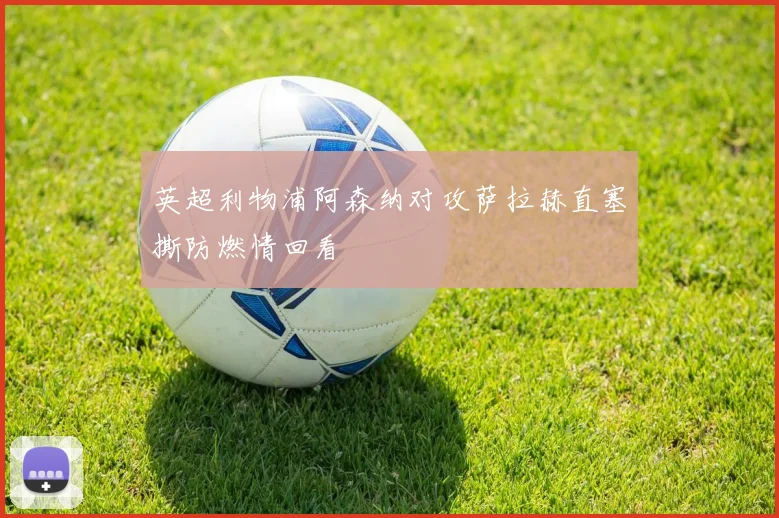 英超利物浦阿森纳对攻萨拉赫直塞撕防燃情回看