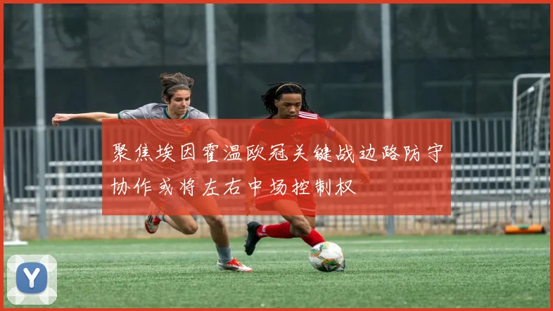 聚焦埃因霍温欧冠关键战边路防守协作或将左右中场控制权