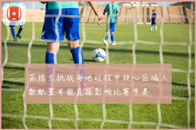 苏格兰挑战海地过程中核心区域人数配置可能直接影响比赛节奏