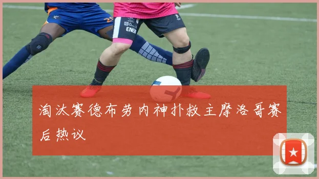 淘汰赛德布劳内神扑救主摩洛哥赛后热议