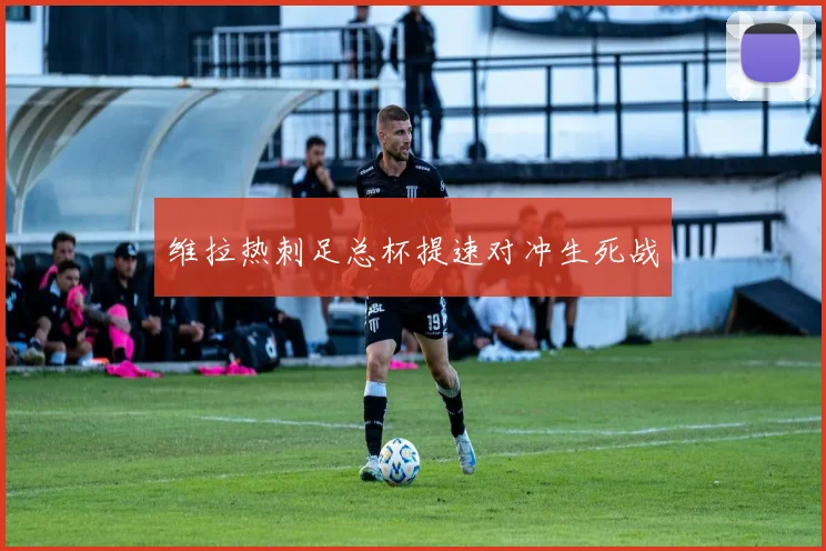 维拉热刺足总杯提速对冲生死战
