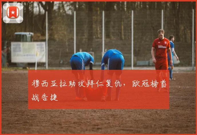 穆西亚拉助攻拜仁复仇，欧冠榜首战告捷