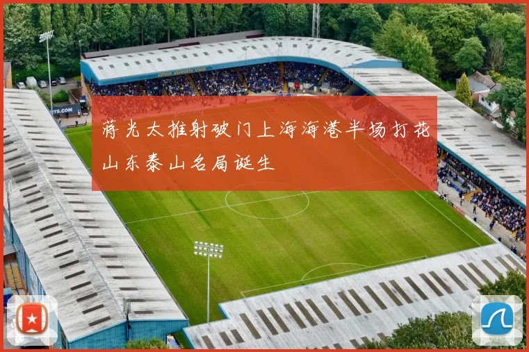 蒋光太推射破门上海海港半场打花山东泰山名局诞生