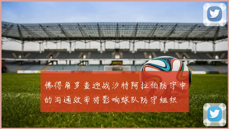 佛得角罗查迎战沙特阿拉伯防守中的沟通效率将影响球队防守组织