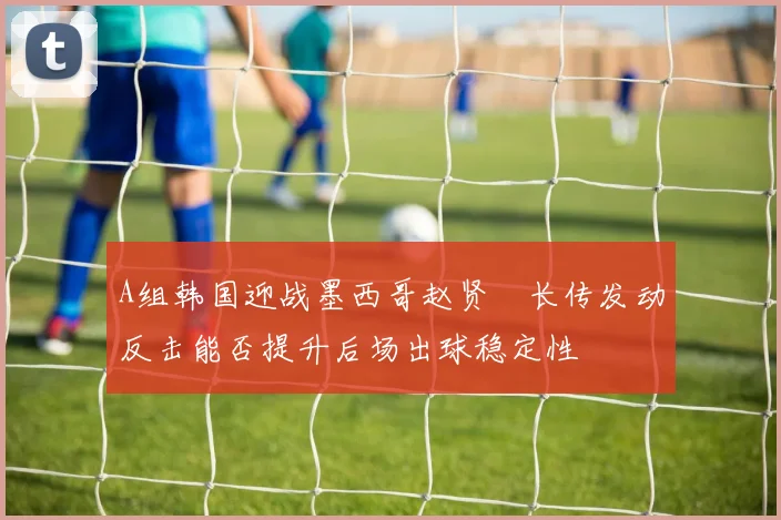 A组韩国迎战墨西哥赵贤祐长传发动反击能否提升后场出球稳定性