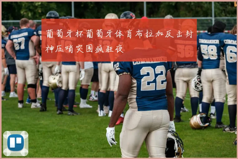 葡萄牙杯葡萄牙体育布拉加反击封神压哨突围疯狂夜