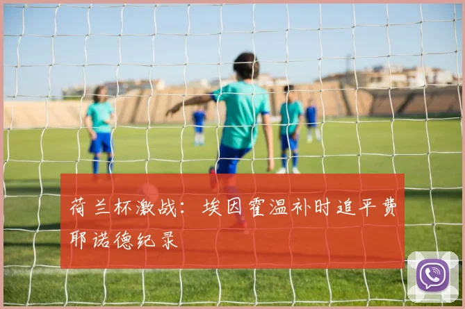 荷兰杯激战：埃因霍温补时追平费耶诺德纪录