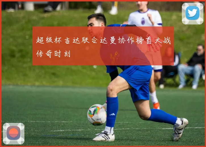 超级杯吉达联合达曼协作榜首大战传奇时刻
