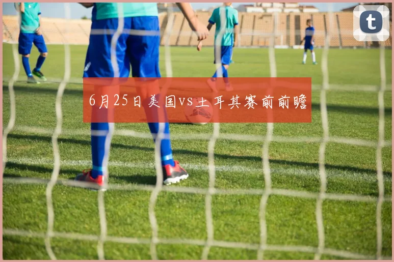 6月25日美国vs土耳其赛前前瞻