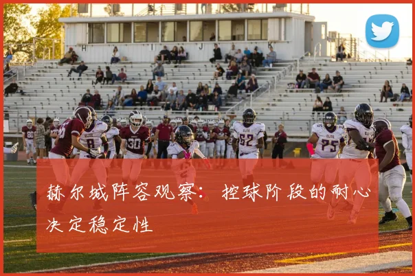 赫尔城阵容观察：控球阶段的耐心决定稳定性
