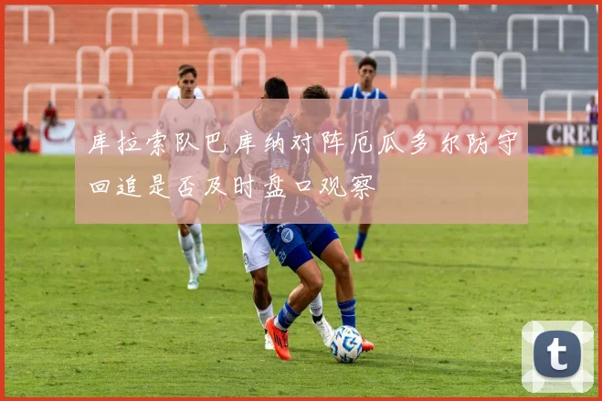 库拉索队巴库纳对阵厄瓜多尔防守回追是否及时盘口观察