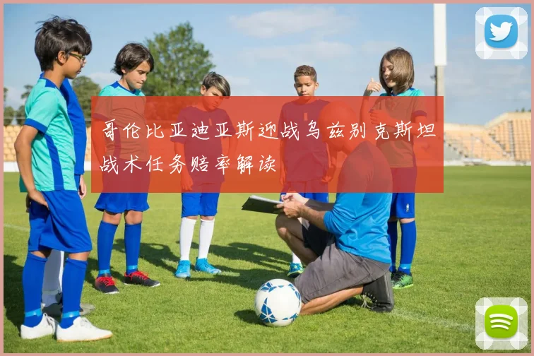 哥伦比亚迪亚斯迎战乌兹别克斯坦战术任务赔率解读