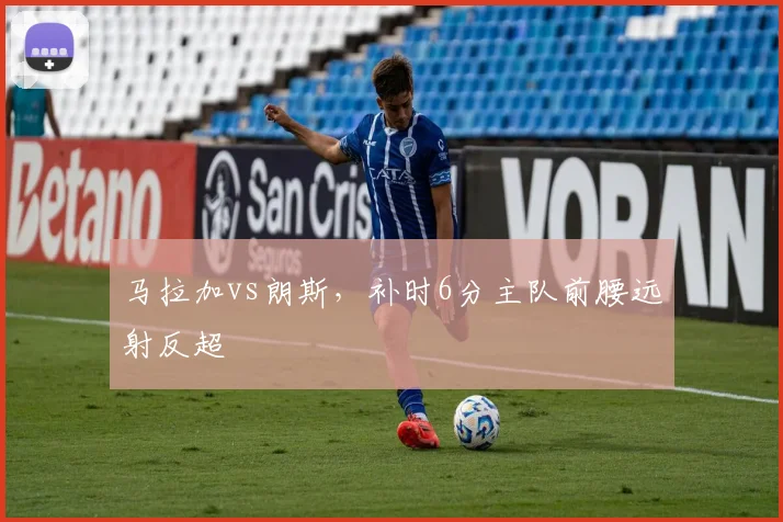 马拉加vs朗斯,补时6分主队前腰远射反超