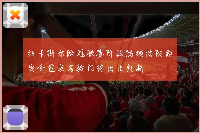纽卡斯尔欧冠联赛阶段防线协防距离会重点考验门将出击判断