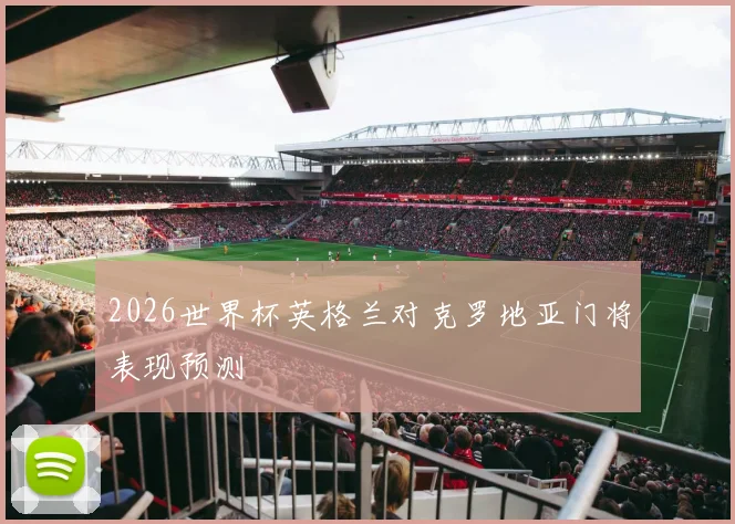 2026世界杯英格兰对克罗地亚门将表现预测
