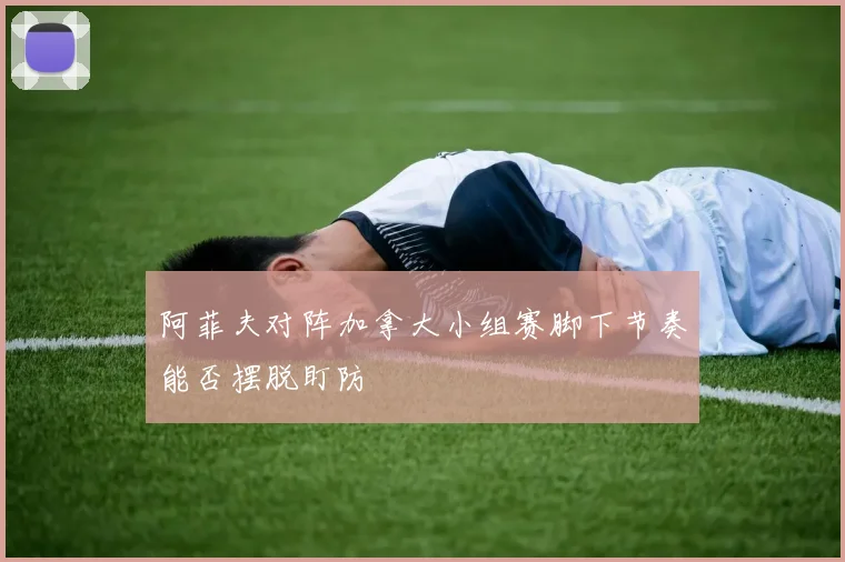阿菲夫对阵加拿大小组赛脚下节奏能否摆脱盯防