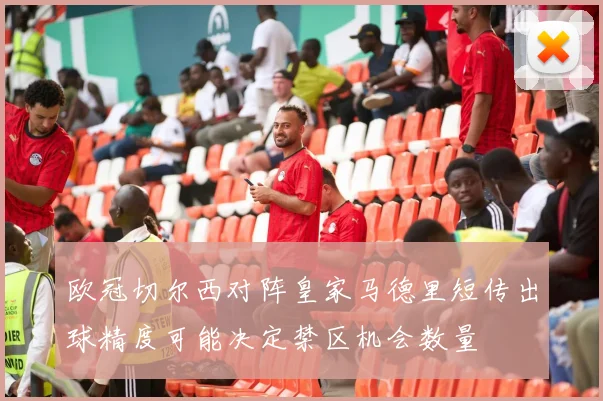 欧冠切尔西对阵皇家马德里短传出球精度可能决定禁区机会数量