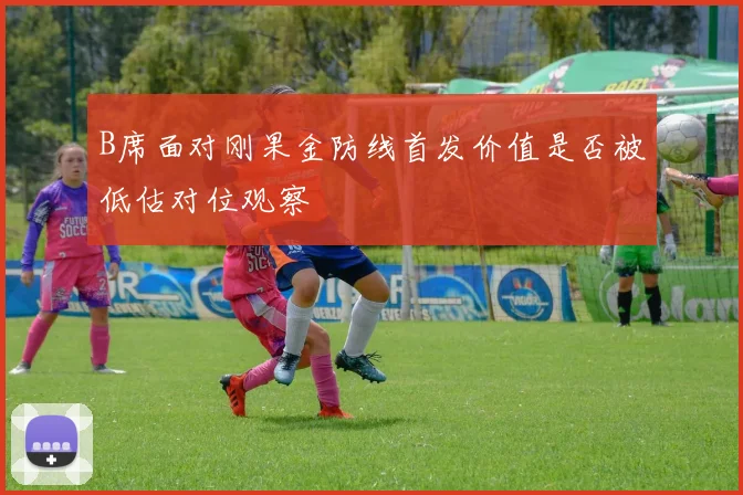 B席面对刚果金防线首发价值是否被低估对位观察