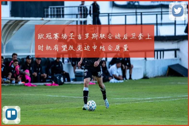 欧冠赛场圣吉罗斯联合边后卫套上时机有望改变边中结合质量