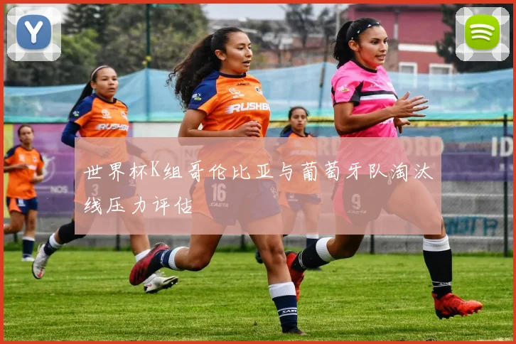 世界杯K组哥伦比亚与葡萄牙队淘汰线压力评估