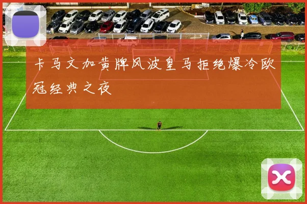 卡马文加黄牌风波皇马拒绝爆冷欧冠经典之夜