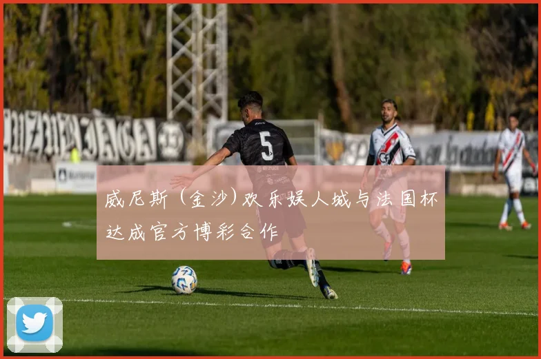 威尼斯 (金沙)欢乐娱人城与法国杯达成官方博彩合作