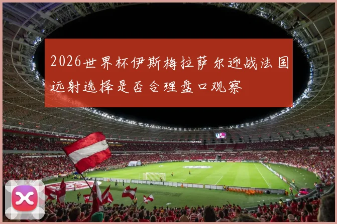 2026世界杯伊斯梅拉萨尔迎战法国远射选择是否合理盘口观察
