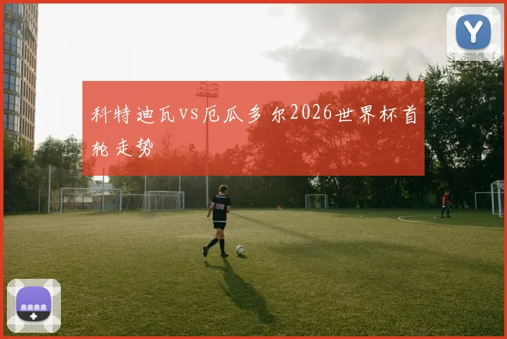 科特迪瓦vs厄瓜多尔2026世界杯首轮走势