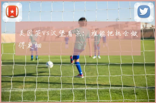 美因茨vs汉堡看点：谁能把机会做得更细