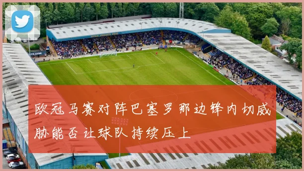 欧冠马赛对阵巴塞罗那边锋内切威胁能否让球队持续压上