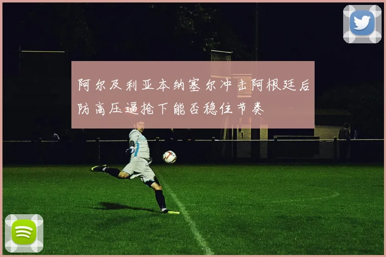 阿尔及利亚本纳塞尔冲击阿根廷后防高压逼抢下能否稳住节奏