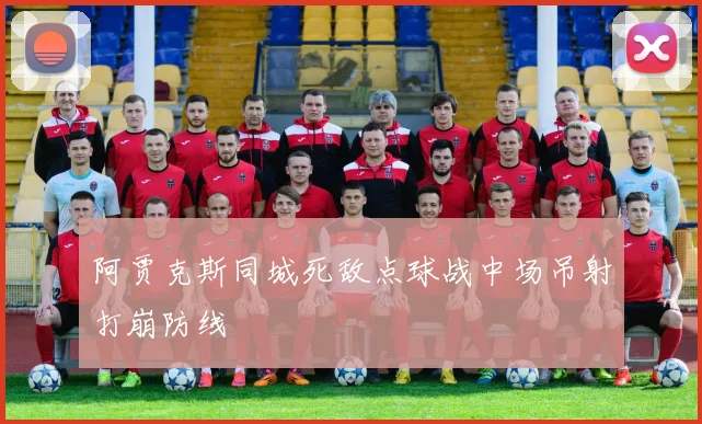 阿贾克斯同城死敌点球战中场吊射打崩防线