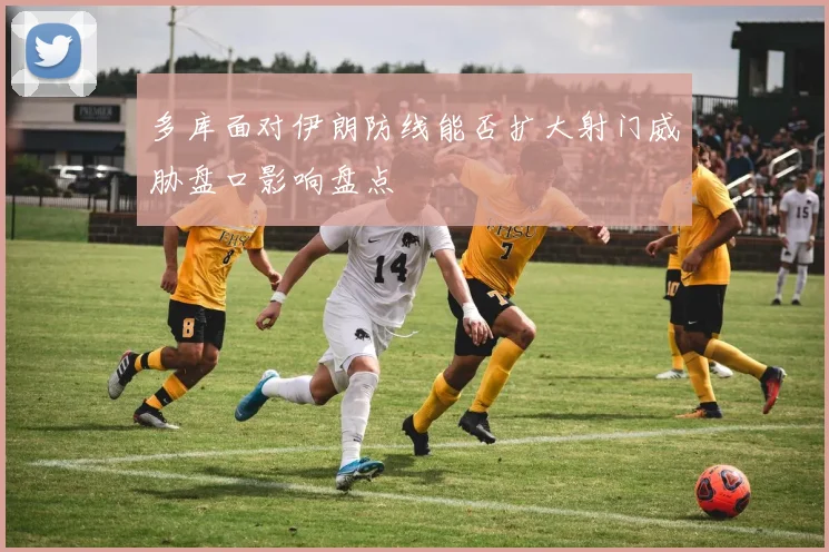 多库面对伊朗防线能否扩大射门威胁盘口影响盘点