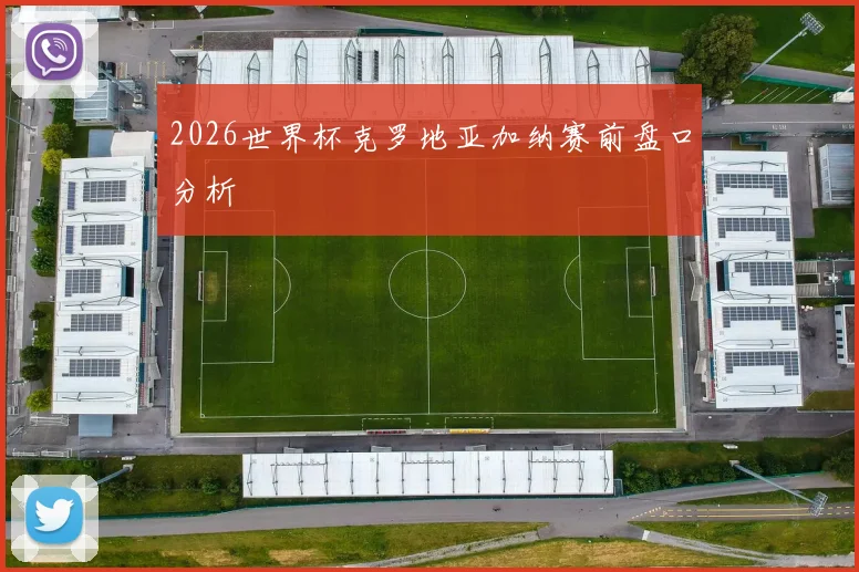 2026世界杯克罗地亚加纳赛前盘口分析