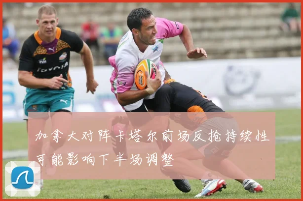 加拿大对阵卡塔尔前场反抢持续性可能影响下半场调整