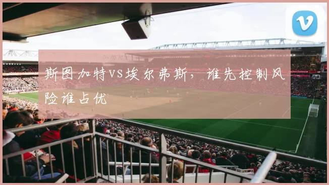 斯图加特vs埃尔弗斯,谁先控制风险谁占优