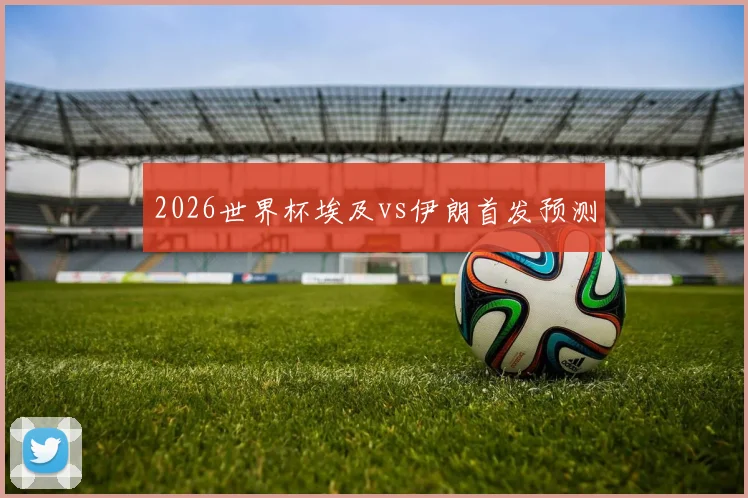 2026世界杯埃及vs伊朗首发预测