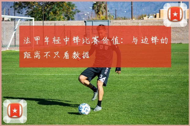 法甲年轻中锋比赛价值:与边锋的距离不只看数据