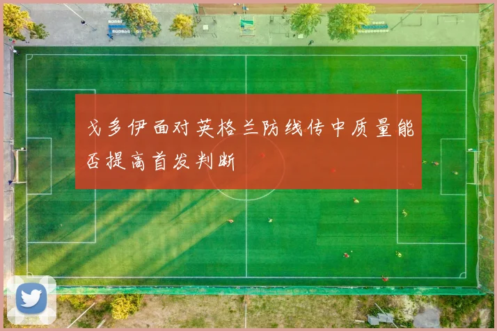 戈多伊面对英格兰防线传中质量能否提高首发判断