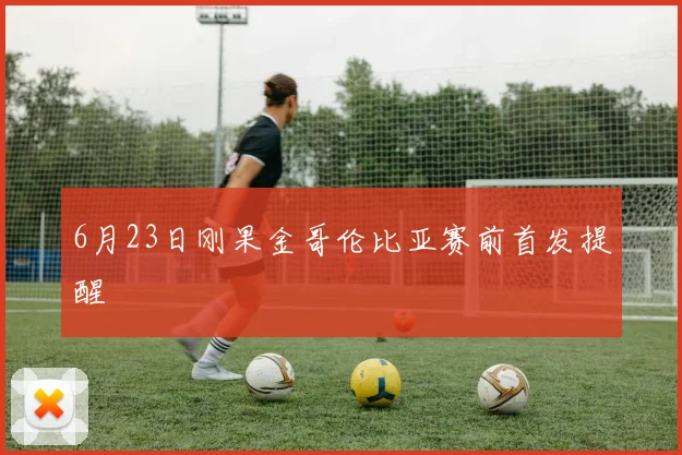 6月23日刚果金哥伦比亚赛前首发提醒