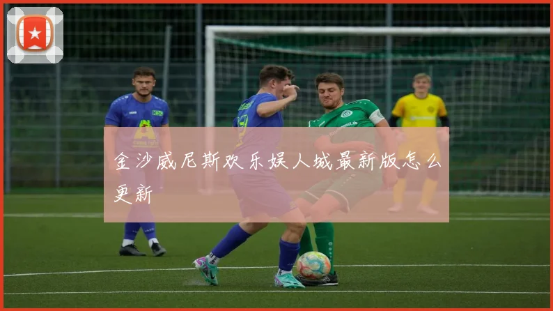 金沙威尼斯欢乐娱人城最新版怎么更新