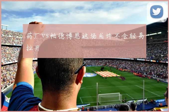 药厂vs帕德博恩这场或许不会轻易拉开