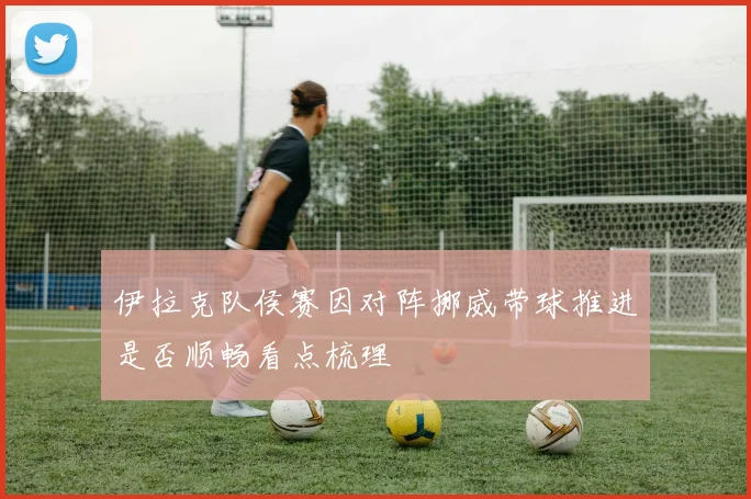 伊拉克队侯赛因对阵挪威带球推进是否顺畅看点梳理
