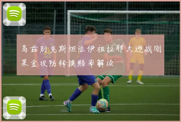 乌兹别克斯坦法伊祖拉耶夫迎战刚果金攻防转换赔率解读