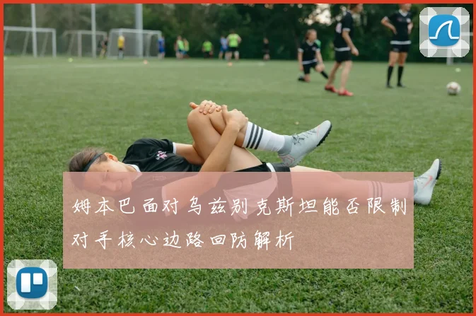 姆本巴面对乌兹别克斯坦能否限制对手核心边路回防解析