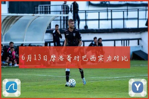 6月13日摩洛哥对巴西实力对比