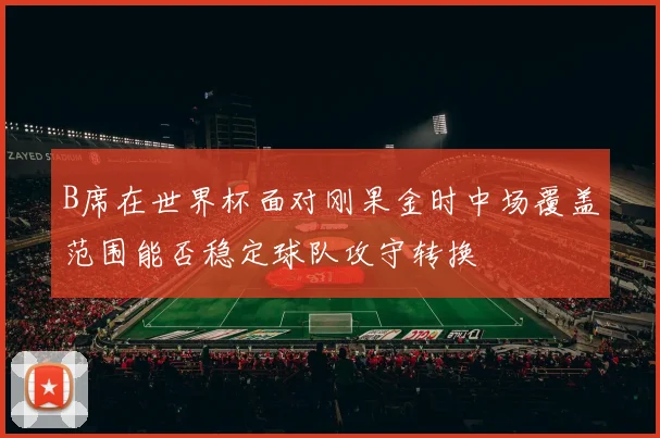 B席在世界杯面对刚果金时中场覆盖范围能否稳定球队攻守转换