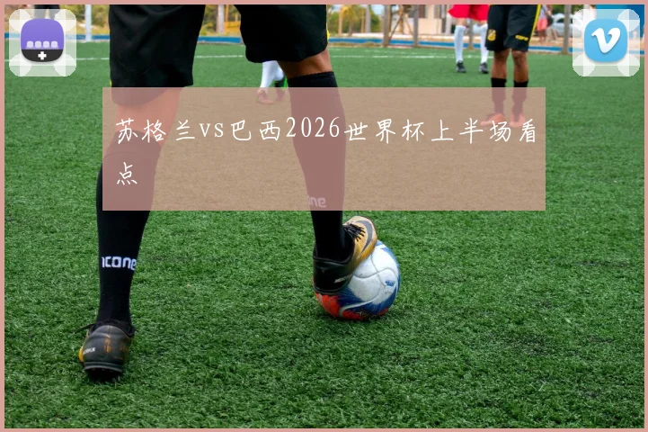 苏格兰vs巴西2026世界杯上半场看点