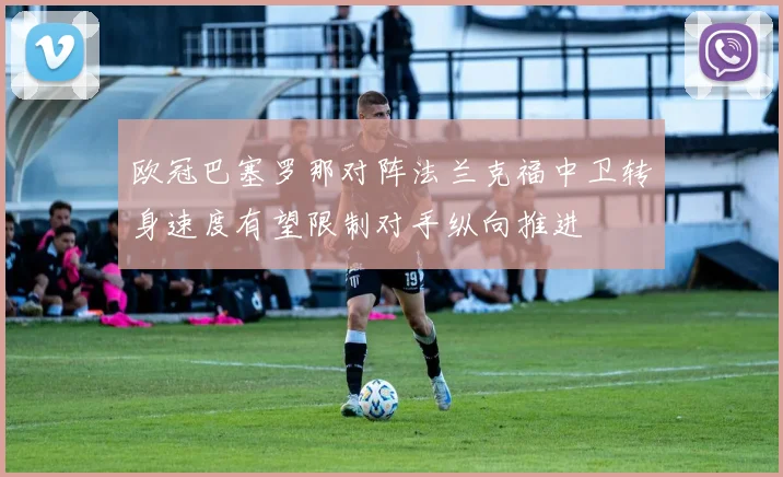 欧冠巴塞罗那对阵法兰克福中卫转身速度有望限制对手纵向推进