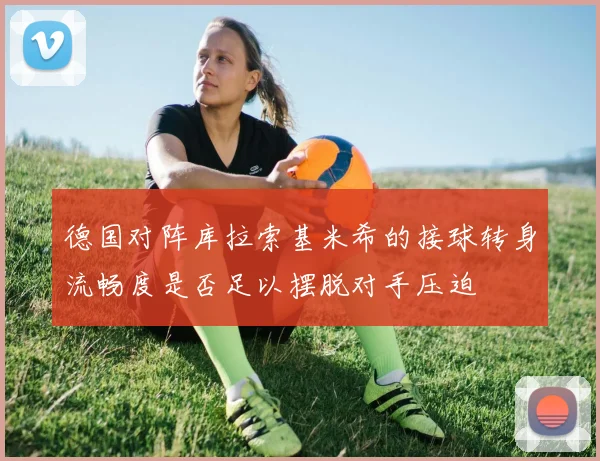 德国对阵库拉索基米希的接球转身流畅度是否足以摆脱对手压迫